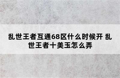 乱世王者互通68区什么时候开 乱世王者十美玉怎么弄